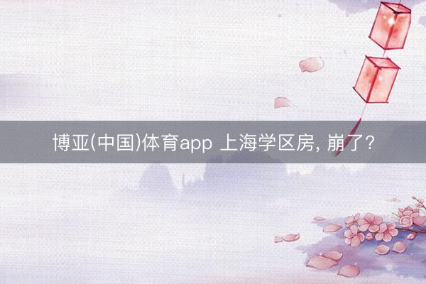 博亚(中国)体育app 上海学区房, 崩了?