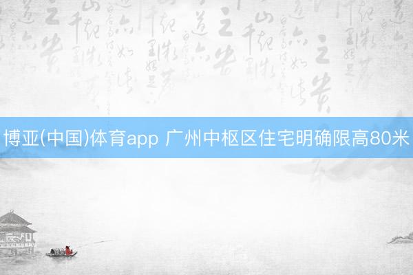 博亚(中国)体育app 广州中枢区住宅明确限高80米