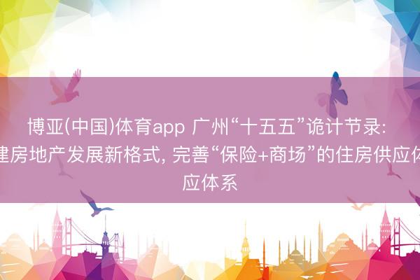 博亚(中国)体育app 广州“十五五”诡计节录: 构建房地产