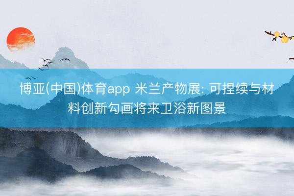 博亚(中国)体育app 米兰产物展: 可捏续与材料创新勾画将来卫