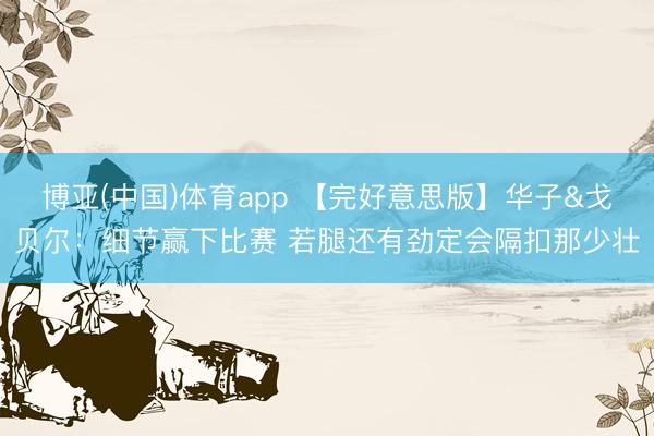 博亚(中国)体育app 【完好意思版】华子&戈贝尔：细节赢下比赛 若腿还有劲定会隔扣那少壮