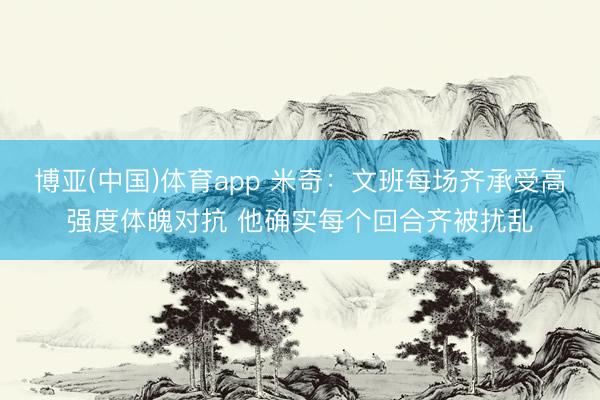 博亚(中国)体育app 米奇：文班每场齐承受高强度体魄对抗 他确实每个回合齐被扰乱