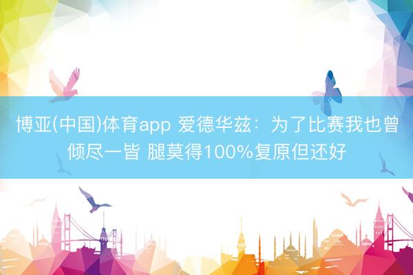 博亚(中国)体育app 爱德华兹：为了比赛我也曾倾尽一皆 腿莫得100%复原但还好