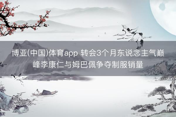 博亚(中国)体育app 转会3个月东说念主气巅峰李康仁与姆巴佩争夺制服销量