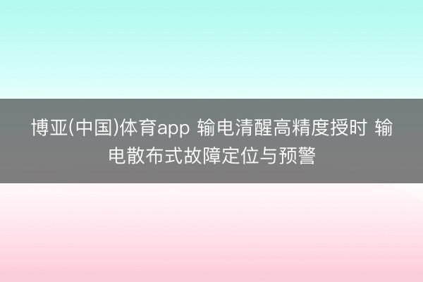 博亚(中国)体育app 输电清醒高精度授时 输电散布式故障定位与预警