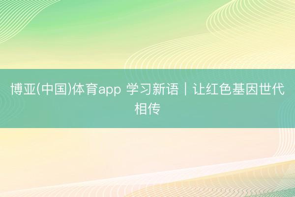 博亚(中国)体育app 学习新语｜让红色基因世代相传