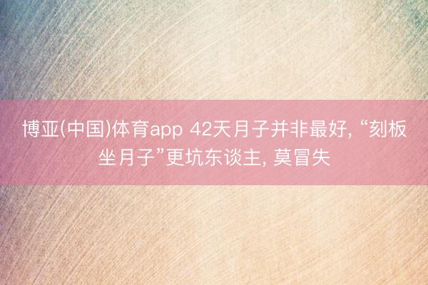 博亚(中国)体育app 42天月子并非最好， “刻板坐月子”更坑东谈主， 莫冒失