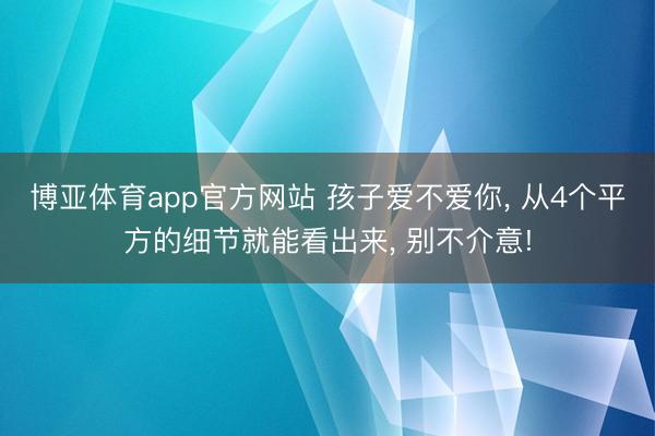 博亚体育app官方网站 孩子爱不爱你， 从4个平方的细节就能看出来， 别不介意!