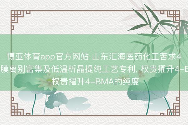 博亚体育app官方网站 山东汇海医药化工苦求4-BMA母液膜离别富集及低温析晶提纯工艺专利， 权贵擢升4-BMA的纯度