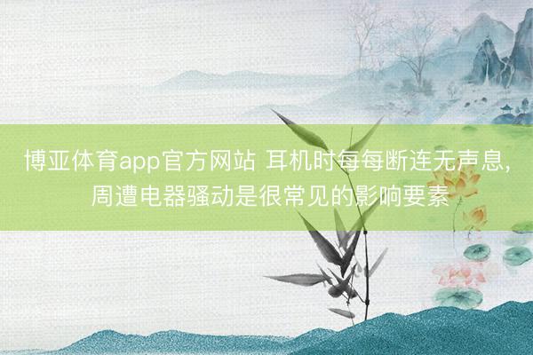 博亚体育app官方网站 耳机时每每断连无声息， 周遭电器骚动是很常见的影响要素