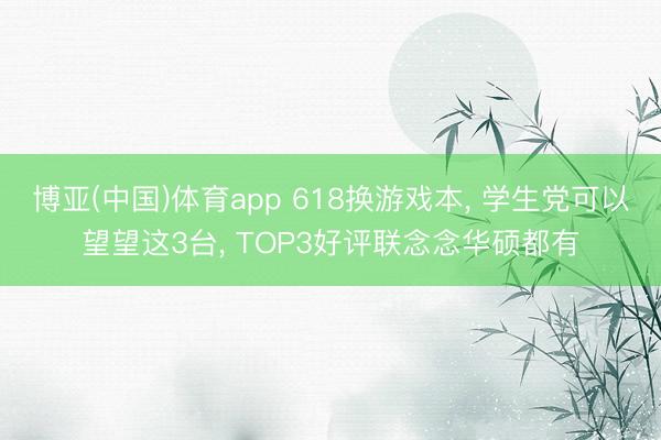 博亚(中国)体育app 618换游戏本， 学生党可以望望这3台， TOP3好评联念念华硕都有