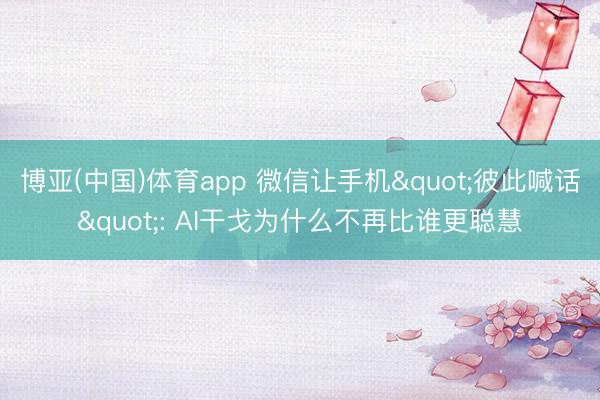 博亚(中国)体育app 微信让手机"彼此喊话": AI干戈为什么不再比谁更聪慧