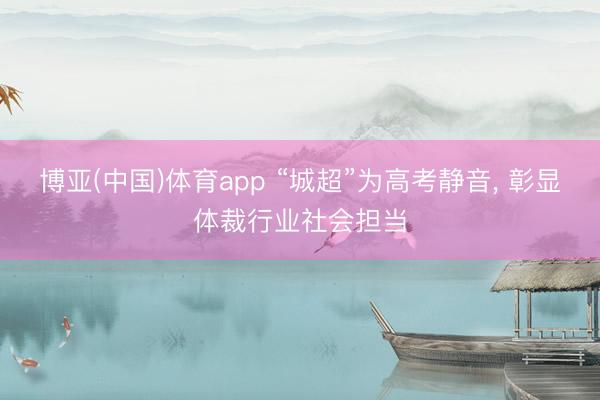 博亚(中国)体育app “城超”为高考静音， 彰显体裁行业社会担当