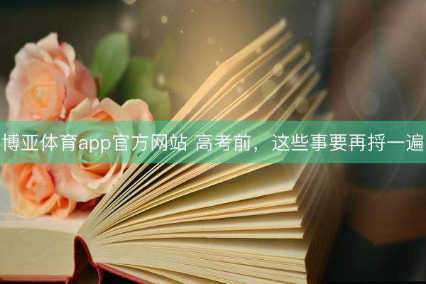 博亚体育app官方网站 高考前，这些事要再捋一遍