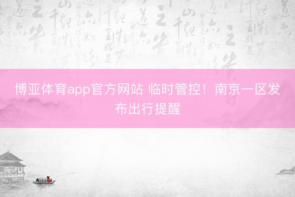博亚体育app官方网站 临时管控！南京一区发布出行提醒