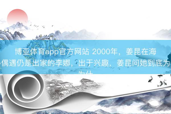博亚体育app官方网站 2000年，姜昆在海外偶遇仍是出家的李娜，出于兴趣，姜昆问她到底为什