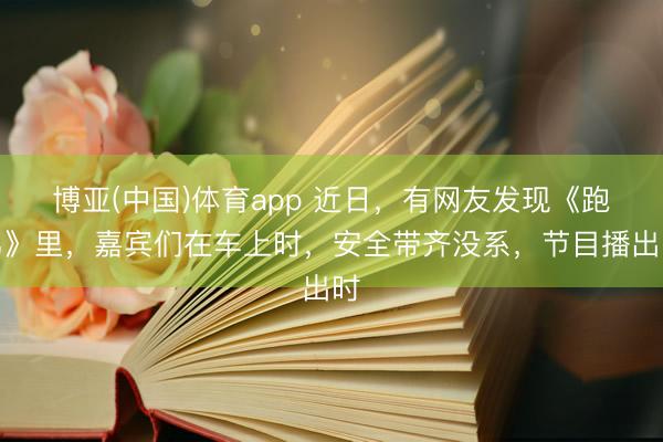 博亚(中国)体育app 近日，有网友发现《跑男》里，嘉宾们在车上时，安全带齐没系，节目播出时