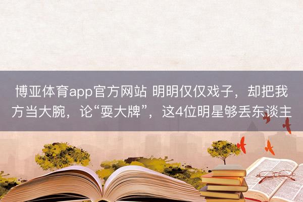 博亚体育app官方网站 明明仅仅戏子，却把我方当大腕，论“耍大牌”，这4位明星够丢东谈主