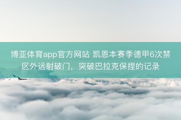 博亚体育app官方网站 凯恩本赛季德甲6次禁区外远射破门,突破巴拉克保捏的记录