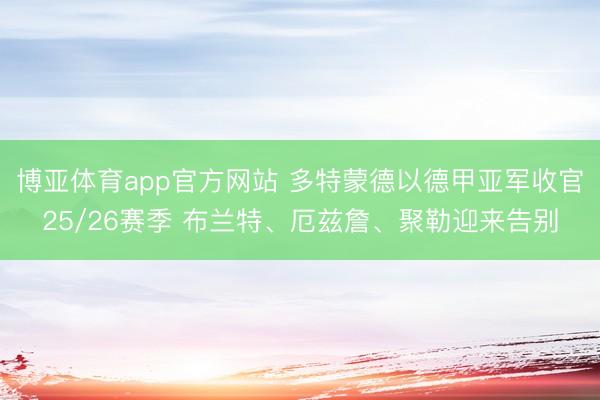 博亚体育app官方网站 多特蒙德以德甲亚军收官25/26赛季 布兰特、厄兹詹、聚勒迎来告别