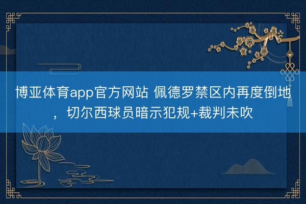 博亚体育app官方网站 佩德罗禁区内再度倒地，切尔西球员暗示犯规+裁判未吹