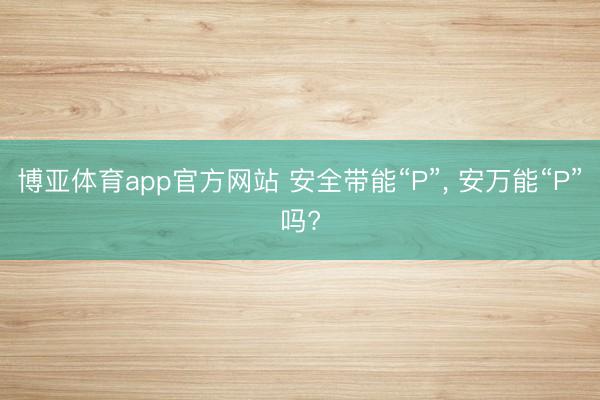 博亚体育app官方网站 安全带能“P”， 安万能“P”吗?