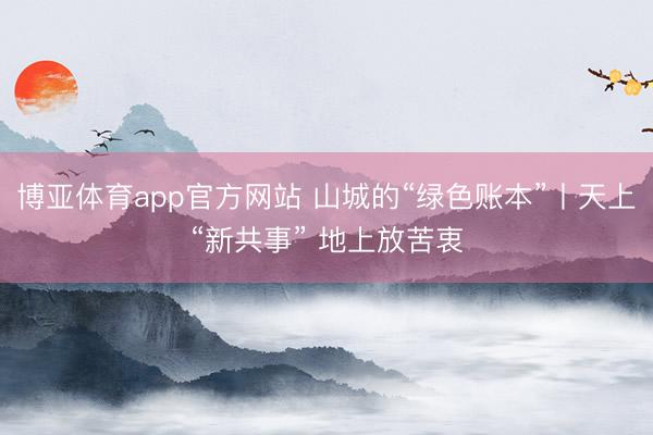 博亚体育app官方网站 山城的“绿色账本”丨天上“新共事” 地上放苦衷