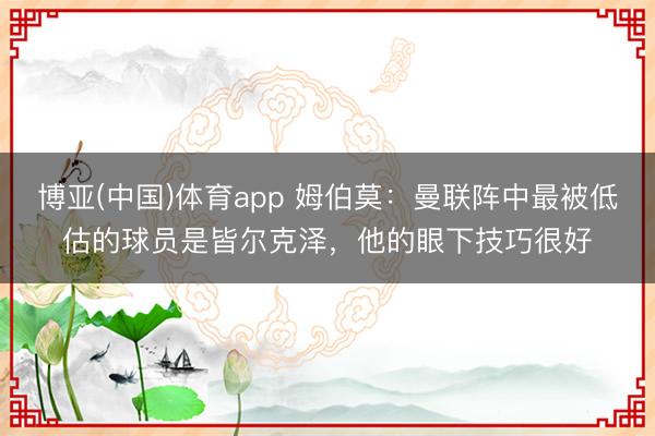 博亚(中国)体育app 姆伯莫：曼联阵中最被低估的球员是皆尔克泽，他的眼下技巧很好