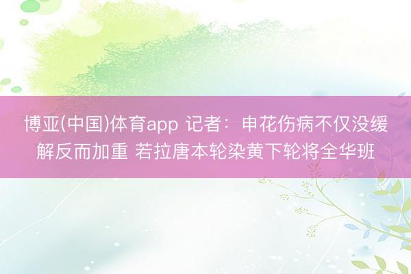 博亚(中国)体育app 记者：申花伤病不仅没缓解反而加重 若拉唐本轮染黄下轮将全华班