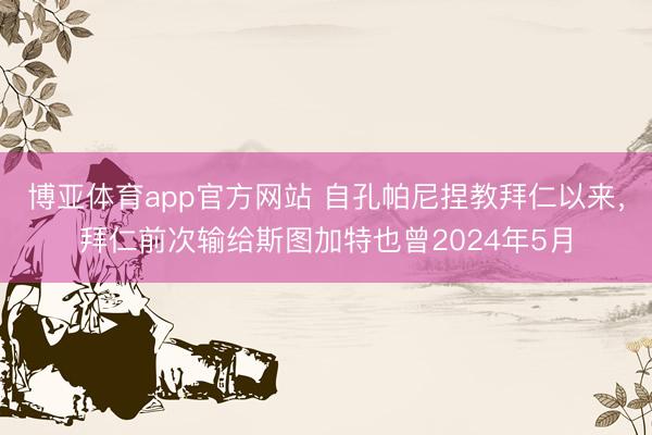 博亚体育app官方网站 自孔帕尼捏教拜仁以来，拜仁前次输给斯图加特也曾2024年5月