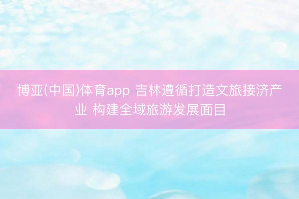 博亚(中国)体育app 吉林遵循打造文旅接济产业 构建全域旅游发展面目