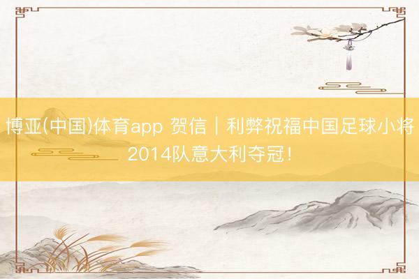 博亚(中国)体育app 贺信｜利弊祝福中国足球小将2014队意大利夺冠！