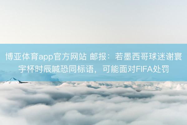 博亚体育app官方网站 邮报：若墨西哥球迷谢寰宇杯时辰喊恐同标语，可能面对FIFA处罚
