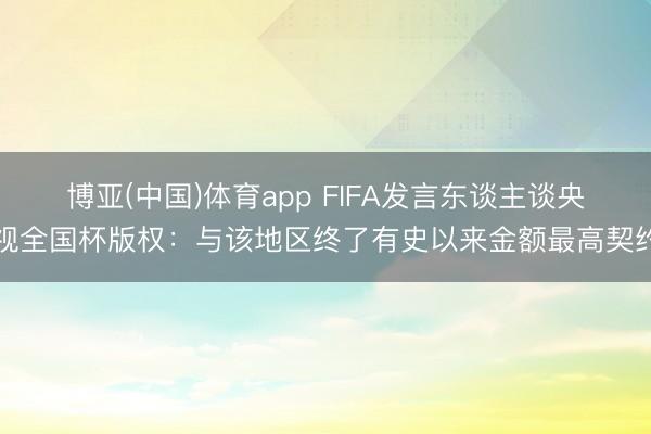 博亚(中国)体育app FIFA发言东谈主谈央视全国杯版权：与该地区终了有史以来金额最高契约