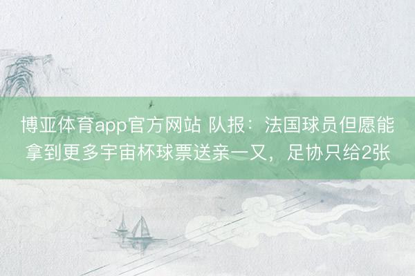 博亚体育app官方网站 队报：法国球员但愿能拿到更多宇宙杯球票送亲一又，足协只给2张