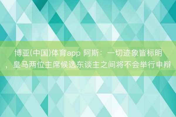 博亚(中国)体育app 阿斯：一切迹象皆标明，皇马两位主席候选东谈主之间将不会举行申辩
