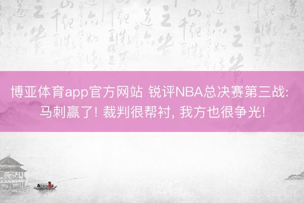博亚体育app官方网站 锐评NBA总决赛第三战: 马刺赢了! 裁判很帮衬， 我方也很争光!