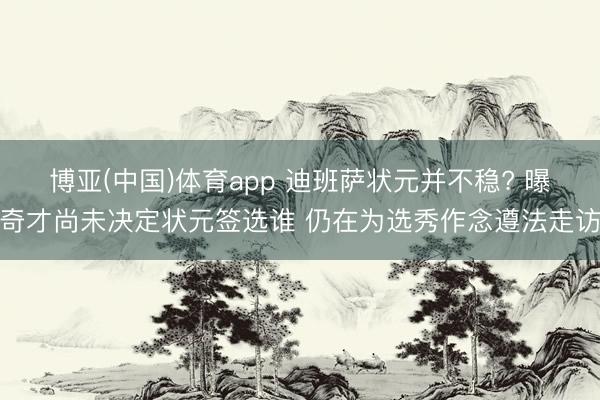 博亚(中国)体育app 迪班萨状元并不稳? 曝奇才尚未决定状元签选谁 仍在为选秀作念遵法走访