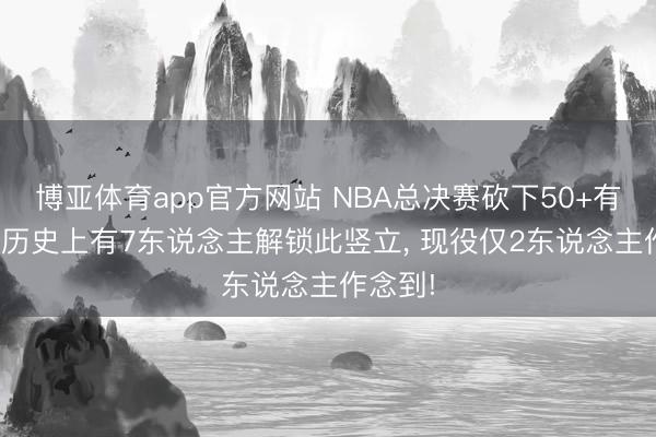 博亚体育app官方网站 NBA总决赛砍下50+有多难? 历史上有7东说念主解锁此竖立， 现役仅2东说念主作念到!