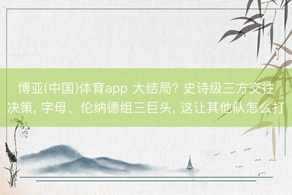 博亚(中国)体育app 大结局? 史诗级三方交往决策， 字母、伦纳德组三巨头， 这让其他队怎么打