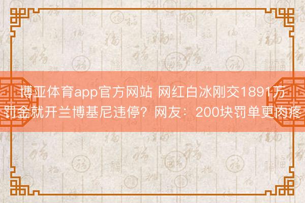 博亚体育app官方网站 网红白冰刚交1891万罚金就开兰博基尼违停？网友：200块罚单更肉疼