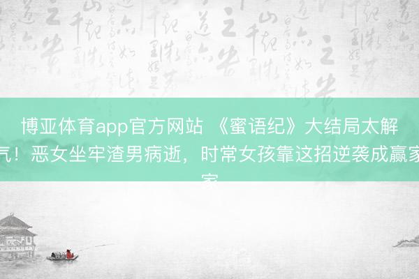 博亚体育app官方网站 《蜜语纪》大结局太解气！恶女坐牢渣男病逝，时常女孩靠这招逆袭成赢家