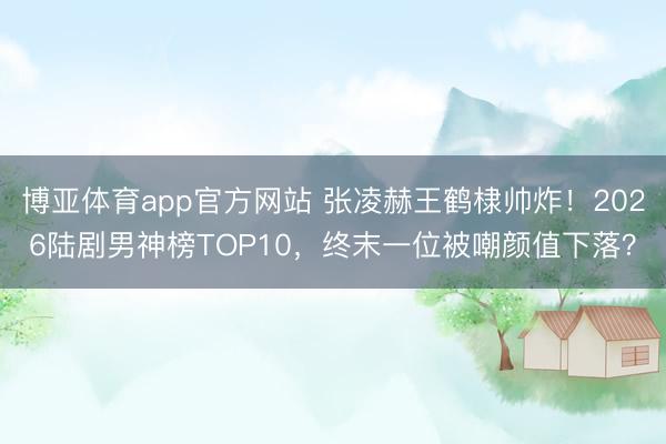 博亚体育app官方网站 张凌赫王鹤棣帅炸！2026陆剧男神榜TOP10，终末一位被嘲颜值下落？