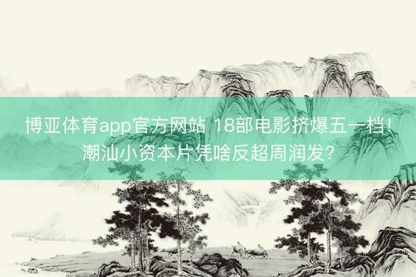 博亚体育app官方网站 18部电影挤爆五一档！潮汕小资本片凭啥反超周润发？