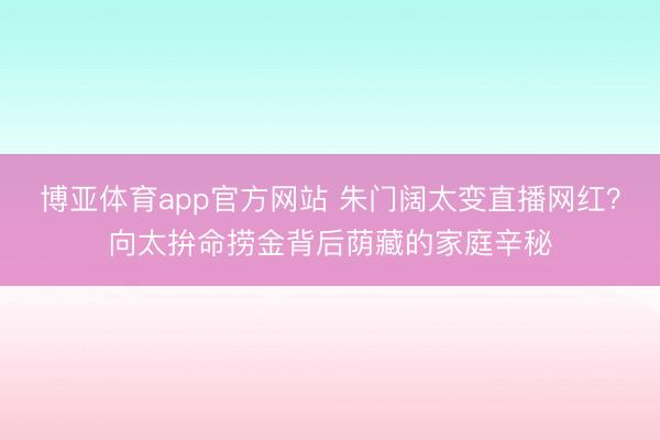 博亚体育app官方网站 朱门阔太变直播网红？向太拚命捞金背后荫藏的家庭辛秘