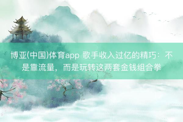 博亚(中国)体育app 歌手收入过亿的精巧：不是靠流量，而是玩转这两套金钱组合拳