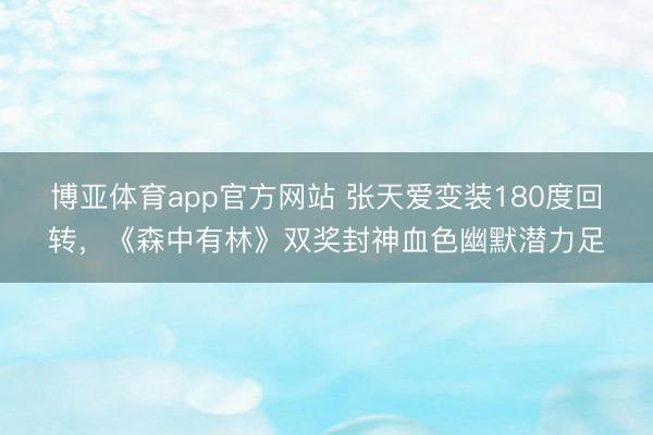 博亚体育app官方网站 张天爱变装180度回转，《森中有林》双奖封神血色幽默潜力足