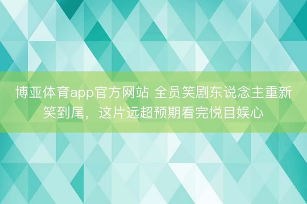 博亚体育app官方网站 全员笑剧东说念主重新笑到尾，这片远超预期看完悦目娱心