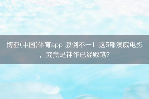 博亚(中国)体育app 驳倒不一！这5部漫威电影，究竟是神作已经败笔？