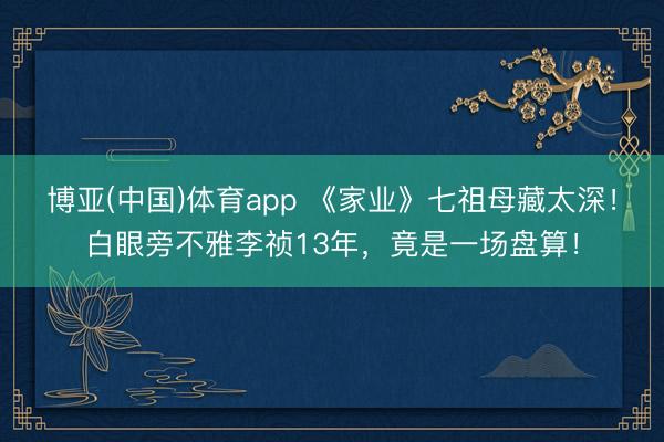 博亚(中国)体育app 《家业》七祖母藏太深！白眼旁不雅李祯13年，竟是一场盘算！